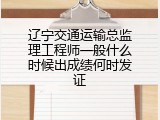 辽宁交通运输总监理工程师一般什么时候出成绩何时发证