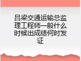 吕梁交通运输总监理工程师一般什么时候出成绩何时发证