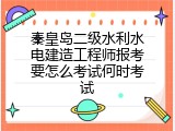 秦皇岛二级水利水电建造工程师报考要怎么考试何时考试