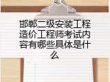 邯郸二级安装工程造价工程师考试内容有哪些具体是什么