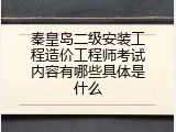 秦皇岛二级安装工程造价工程师考试内容有哪些具体是什么