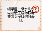 铜梁区二级水利水电建造工程师报考要怎么考试何时考试