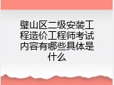 璧山区二级安装工程造价工程师考试内容有哪些具体是什么