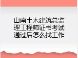 山南土木建筑总监理工程师证书考试通过后怎么找工作