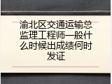 渝北区交通运输总监理工程师一般什么时候出成绩何时发证