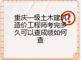 重庆一级土木建筑造价工程师考完多久可以查成绩如何查