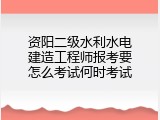 资阳二级水利水电建造工程师报考要怎么考试何时考试