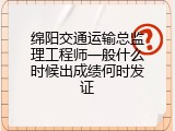 绵阳交通运输总监理工程师一般什么时候出成绩何时发证