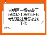 崇明区一级安装工程造价工程师证书考试通过后怎么找工作