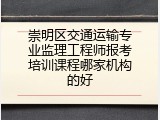 崇明区交通运输专业监理工程师报考培训课程哪家机构的好