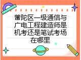 普陀区一级通信与广电工程建造师是机考还是笔试考场在哪里