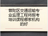 普陀区交通运输专业监理工程师报考培训课程哪家机构的好