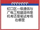 虹口区一级通信与广电工程建造师是机考还是笔试考场在哪里