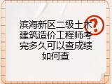 滨海新区二级土木建筑造价工程师考完多久可以查成绩如何查