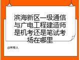 滨海新区一级通信与广电工程建造师是机考还是笔试考场在哪里