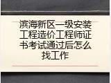 滨海新区一级安装工程造价工程师证书考试通过后怎么找工作