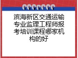 滨海新区交通运输专业监理工程师报考培训课程哪家机构的好