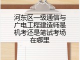 河东区一级通信与广电工程建造师是机考还是笔试考场在哪里