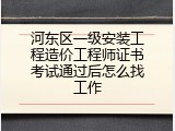 河东区一级安装工程造价工程师证书考试通过后怎么找工作