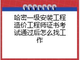 哈密一级安装工程造价工程师证书考试通过后怎么找工作