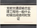 龙岩交通运输总监理工程师一般什么时候出成绩何时发证