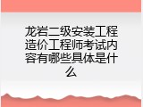 龙岩二级安装工程造价工程师考试内容有哪些具体是什么