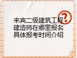 来宾二级建筑工程建造师在哪里报名具体报考时间介绍