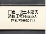 百色一级土木建筑造价工程师就业方向和前景如何？