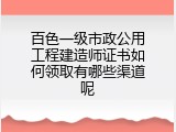 百色一级市政公用工程建造师证书如何领取有哪些渠道呢