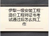 伊犁一级安装工程造价工程师证书考试通过后怎么找工作
