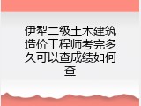伊犁二级土木建筑造价工程师考完多久可以查成绩如何查