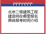北京二级建筑工程建造师在哪里报名具体报考时间介绍