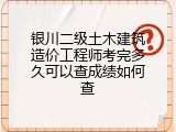 银川二级土木建筑造价工程师考完多久可以查成绩如何查