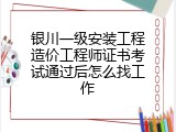 银川一级安装工程造价工程师证书考试通过后怎么找工作