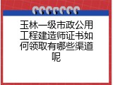 玉林一级市政公用工程建造师证书如何领取有哪些渠道呢