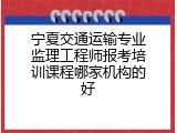 宁夏交通运输专业监理工程师报考培训课程哪家机构的好
