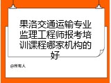 果洛交通运输专业监理工程师报考培训课程哪家机构的好