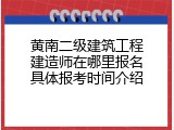 黄南二级建筑工程建造师在哪里报名具体报考时间介绍
