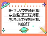 呼伦贝尔交通运输专业监理工程师报考培训课程哪家机构的好