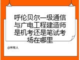 呼伦贝尔一级通信与广电工程建造师是机考还是笔试考场在哪里