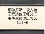 鄂尔多斯一级安装工程造价工程师证书考试通过后怎么找工作