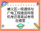 顺义区一级通信与广电工程建造师是机考还是笔试考场在哪里