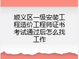 顺义区一级安装工程造价工程师证书考试通过后怎么找工作