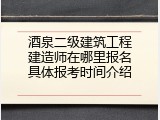 酒泉二级建筑工程建造师在哪里报名具体报考时间介绍