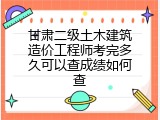 甘肃二级土木建筑造价工程师考完多久可以查成绩如何查
