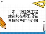 甘肃二级建筑工程建造师在哪里报名具体报考时间介绍