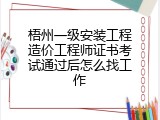 梧州一级安装工程造价工程师证书考试通过后怎么找工作