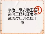 临沧一级安装工程造价工程师证书考试通过后怎么找工作