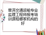 普洱交通运输专业监理工程师报考培训课程哪家机构的好