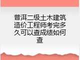 普洱二级土木建筑造价工程师考完多久可以查成绩如何查